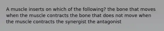 A muscle inserts on which of the following? the bone that moves when the muscle contracts the bone that does not move when the muscle contracts the synergist the antagonist