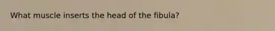 What muscle inserts the head of the fibula?