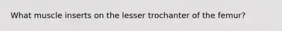 What muscle inserts on the lesser trochanter of the femur?