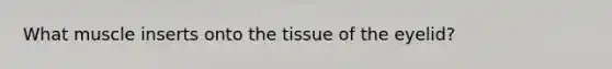 What muscle inserts onto the tissue of the eyelid?