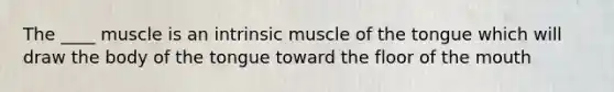 The ____ muscle is an intrinsic muscle of the tongue which will draw the body of the tongue toward the floor of the mouth