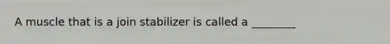 A muscle that is a join stabilizer is called a ________