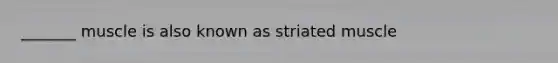 _______ muscle is also known as striated muscle