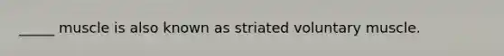 _____ muscle is also known as striated voluntary muscle.