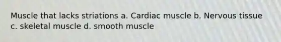 Muscle that lacks striations a. Cardiac muscle b. Nervous tissue c. skeletal muscle d. smooth muscle