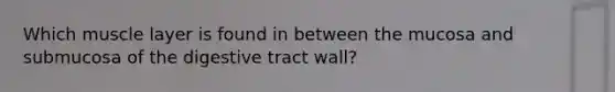 Which muscle layer is found in between the mucosa and submucosa of the digestive tract wall?