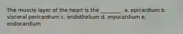 The muscle layer of the heart is the ________. a. epicardium b. visceral pericardium c. endothelium d. myocardium e. endocardium