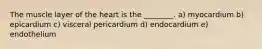 The muscle layer of the heart is the ________. a) myocardium b) epicardium c) visceral pericardium d) endocardium e) endothelium