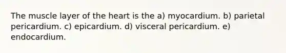 The muscle layer of the heart is the a) myocardium. b) parietal pericardium. c) epicardium. d) visceral pericardium. e) endocardium.