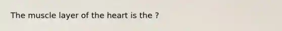 The muscle layer of the heart is the ?
