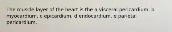 The muscle layer of <a href='https://www.questionai.com/knowledge/kya8ocqc6o-the-heart' class='anchor-knowledge'>the heart</a> is the a visceral pericardium. b myocardium. c epicardium. d endocardium. e parietal pericardium.