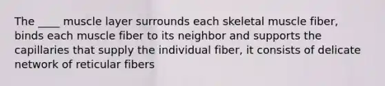 The ____ muscle layer surrounds each skeletal muscle fiber, binds each muscle fiber to its neighbor and supports the capillaries that supply the individual fiber, it consists of delicate network of reticular fibers