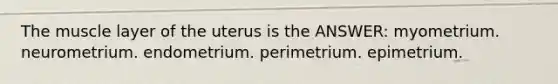 The muscle layer of the uterus is the ANSWER: myometrium. neurometrium. endometrium. perimetrium. epimetrium.