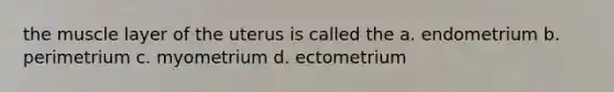 the muscle layer of the uterus is called the a. endometrium b. perimetrium c. myometrium d. ectometrium