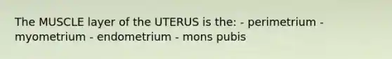 The MUSCLE layer of the UTERUS is the: - perimetrium - myometrium - endometrium - mons pubis