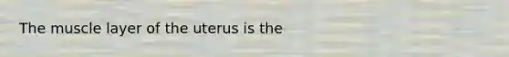 The muscle layer of the uterus is the