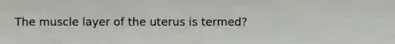 The muscle layer of the uterus is termed?