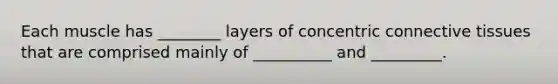 Each muscle has ________ layers of concentric connective tissues that are comprised mainly of __________ and _________.