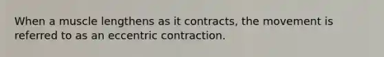 When a muscle lengthens as it contracts, the movement is referred to as an eccentric contraction.