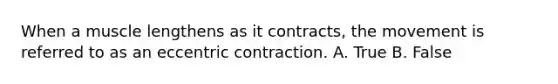 When a muscle lengthens as it contracts, the movement is referred to as an eccentric contraction. A. True B. False