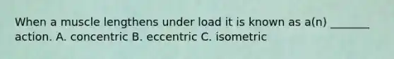 When a muscle lengthens under load it is known as a(n) _______ action. A. concentric B. eccentric C. isometric