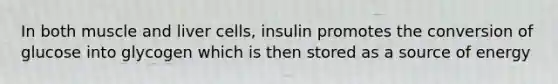 In both muscle and liver cells, insulin promotes the conversion of glucose into glycogen which is then stored as a source of energy