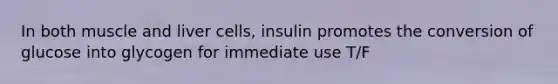 In both muscle and liver cells, insulin promotes the conversion of glucose into glycogen for immediate use T/F