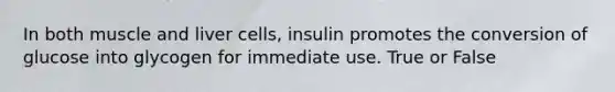 In both muscle and liver cells, insulin promotes the conversion of glucose into glycogen for immediate use. True or False