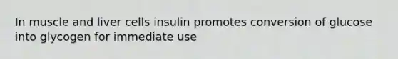 In muscle and liver cells insulin promotes conversion of glucose into glycogen for immediate use