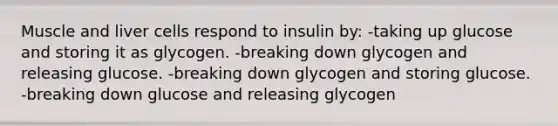 Muscle and liver cells respond to insulin by: -taking up glucose and storing it as glycogen. -breaking down glycogen and releasing glucose. -breaking down glycogen and storing glucose. -breaking down glucose and releasing glycogen