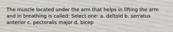 The muscle located under the arm that helps in lifting the arm and in breathing is called: Select one: a. deltoid b. serratus anterior c. pectoralis major d. bicep