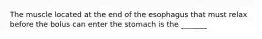 The muscle located at the end of the esophagus that must relax before the bolus can enter the stomach is the _______