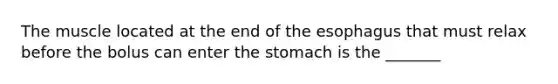 The muscle located at the end of the esophagus that must relax before the bolus can enter the stomach is the _______