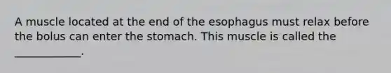 A muscle located at the end of the esophagus must relax before the bolus can enter the stomach. This muscle is called the ____________.