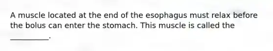 A muscle located at the end of the esophagus must relax before the bolus can enter the stomach. This muscle is called the __________.
