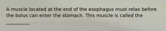 A muscle located at the end of the esophagus must relax before the bolus can enter the stomach. This muscle is called the __________