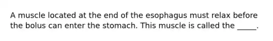 A muscle located at the end of the esophagus must relax before the bolus can enter the stomach. This muscle is called the _____.