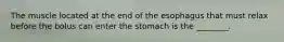 The muscle located at the end of the esophagus that must relax before the bolus can enter the stomach is the ________.