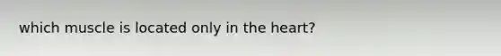 which muscle is located only in the heart?