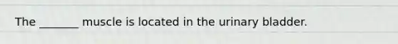 The _______ muscle is located in the <a href='https://www.questionai.com/knowledge/kb9SdfFdD9-urinary-bladder' class='anchor-knowledge'>urinary bladder</a>.