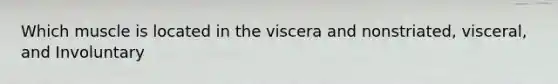 Which muscle is located in the viscera and nonstriated, visceral, and Involuntary