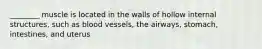 ________ muscle is located in the walls of hollow internal structures, such as blood vessels, the airways, stomach, intestines, and uterus