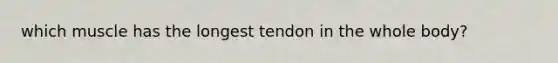 which muscle has the longest tendon in the whole body?