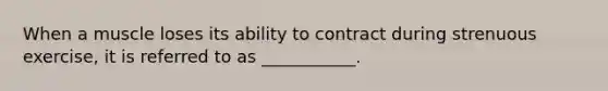 When a muscle loses its ability to contract during strenuous exercise, it is referred to as ___________.