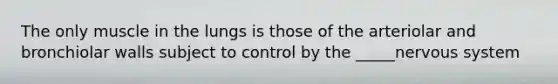 The only muscle in the lungs is those of the arteriolar and bronchiolar walls subject to control by the _____<a href='https://www.questionai.com/knowledge/kThdVqrsqy-nervous-system' class='anchor-knowledge'>nervous system</a>