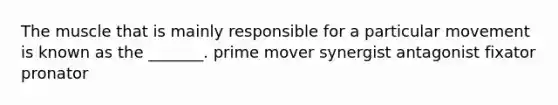 The muscle that is mainly responsible for a particular movement is known as the _______. prime mover synergist antagonist fixator pronator