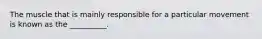 The muscle that is mainly responsible for a particular movement is known as the __________.