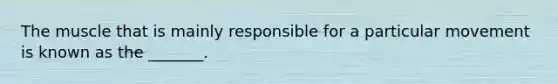 The muscle that is mainly responsible for a particular movement is known as the _______.