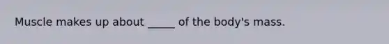 Muscle makes up about _____ of the body's mass.