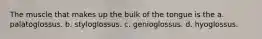 The muscle that makes up the bulk of the tongue is the a. palatoglossus. b. styloglossus. c. genioglossus. d. hyoglossus.